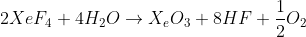 2XeF_4 + 4H_2O \rightarrow X_{e}O_{3}+8HF+\frac{1}{2}O_{2}