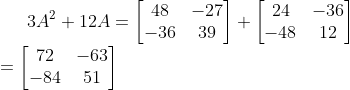 3 A^{2}+12 A=\begin{bmatrix} 48 & -27\\ -36 & 39 \end{bmatrix} + \begin{bmatrix} 24 & -36\\ -48 & 12 \end{bmatrix} \\ = \begin{bmatrix} 72 & -63\\ -84 & 51 \end{bmatrix}