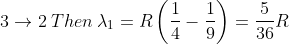 3\rightarrow 2 \: Then\:\lambda _{1}=R\left ( \frac{1}{4}-\frac{1}{9} \right )=\frac{5}{36}R
