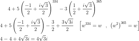 4+5\left ( \frac{-1}{2} +\frac{i\sqrt{3}}{2}\right )^{334}-3\left ( \frac{1}{2} +\frac{i\sqrt{3}}{2}\right )^{365}\\*\\*4+5\left ( \frac{-1}{2} +\frac{i\sqrt{3}}{2}\right )-\frac{3}{2}+\frac{3\sqrt{3i}}{2}\: \: \: \: \left [ w^{334}=w \: \: \: ,\: \: \: \\* \left ( w^{2} \right )^{365}=w \right ]\\*\\*4-4+4\sqrt{3}i=4\sqrt{3}i