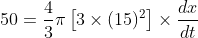 50=\frac{4}{3}\pi \left [ 3\times (15)^{2} \right ]\times \frac{dx}{dt}
