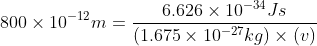 800\times10^{-12} m = \frac{6.626\times10^{-34}Js}{(1.675\times10^{-27}kg)\times(v)}