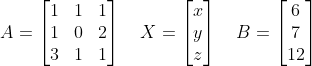 A = \begin{bmatrix} 1 & 1 & 1\\ 1 & 0 & 2\\ 3 & 1 & 1 \end{bmatrix}\quad X = \begin{bmatrix} x\\ y\\ z \end{bmatrix}\quad B = \begin{bmatrix} 6\\7 \\12 \end{bmatrix}