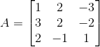 A =\begin{bmatrix} 1 &2 &-3 \\ 3 &2 &-2 \\ 2 &-1 &1 \end{bmatrix}