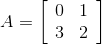A =\left[\begin{array}{ll} 0 & 1 \\ 3 & 2 \end{array}\right]