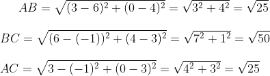 A B = \sqrt { (3-6)^2+ ( 0-4)^2} = \sqrt { 3^2 + 4 ^2 } = \sqrt { 25}\\\\ BC = \sqrt {( 6 - (-1))^2 + ( 4-3)^2} = \sqrt { 7 ^2 + 1 ^2} = \sqrt { 50 } \\\\ AC = \sqrt { 3 - ( -1 )^2+ (0-3 )^2} = \sqrt { 4^2 + 3 ^2 } = \sqrt {25}