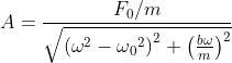 A= \frac{F_{0}/m}{\sqrt{\left ( \omega ^{2}-\omega {_{0}}^{2} \right )^{2}+\left ( \frac{b\omega }{m} \right )^{2}}}