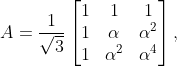 A=\frac{1}{\sqrt{3}}\begin{bmatrix} 1 & 1 & 1\\ 1 & \alpha & \alpha ^{2}\\ 1 & \alpha ^{2}& \alpha ^{4} \end{bmatrix},