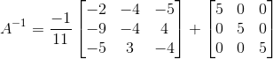A^{-1}= \frac{-1}{11}\begin{bmatrix} -2 &-4 &-5 \\ -9& -4 &4 \\ -5&3 &-4 \end{bmatrix}+\begin{bmatrix} 5 & 0 &0 \\ 0 & 5 & 0\\ 0 & 0 & 5 \end{bmatrix}