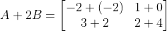 A+2B = \begin{bmatrix} -2+(-2) & 1+0\\ 3+2 & 2+4 \end{bmatrix}
