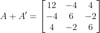 A+A'=\begin{bmatrix} 12 & -4 & 4\\ -4 & 6 & -2\\ 4 & -2 & 6 \end{bmatrix}