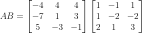 AB= \begin{bmatrix} -4 & 4& 4\\ -7&1 &3 \\ 5& -3& -1 \end{bmatrix}\begin{bmatrix} 1 & -1& 1\\ 1&-2 &-2 \\ 2& 1& 3 \end{bmatrix}