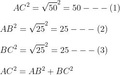 AC ^2 = \sqrt { 50} ^ 2 = 50 ---( 1) \\\\ AB ^2 = \sqrt { 25}^ 2 = 25 --- (2) \\\\ BC ^ 2 = \sqrt { 25} ^2 = 25 --- (3) \\\\ AC ^ 2 = AB ^2 + BC ^ 2