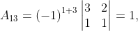 A_{13}= \left ( -1 \right )^{1+3}\begin{vmatrix} 3 & 2\\ 1 & 1 \end{vmatrix}= 1,