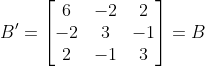 B'= \begin{bmatrix} 6 & -2 & 2\\ -2 & 3 & -1\\ 2 & -1 & 3 \end{bmatrix}=B