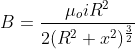 B=\frac{\mu_o iR^{2}}{2(R^{2}+x^{2})^\frac{3}{2}}