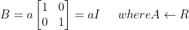 B=a \begin{bmatrix} 1 &0\\ 0& 1 \end{bmatrix}= aI \; \: \: \: \: \:where A\leftarrow R