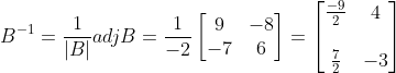 B^{-1} = \frac{1}{|B|}adjB= \frac{1}{-2} \begin{bmatrix} 9&-8 \\ -7& 6 \end{bmatrix}= \begin{bmatrix} \frac{-9}{2} & 4 \\ \\ \frac{7}{2} & -3 \end{bmatrix}