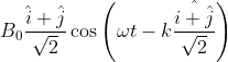 B_{0}\frac{\hat{i}+\hat{j}}{\sqrt{2}}\cos \left ( \omega t-k\frac{\hat{i+\hat{j}}}{\sqrt{2}} \right )