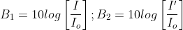 B_{1} = 10 log \left [ \frac{I}{I_{o}} \right ] ; B_{2} = 10 log \left [ \frac{I'}{I_{o}} \right ]