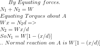 By \ Equating \ forces . \\N_1+N_2=W \\ Equating \ Torques \ about \ A \\ Wx=N_2d =>\\N_2=Wx/d \\So N_1=W[1- (x/d)] \\.°. \ Normal \ reaction \ on \ A \ is \ W[1- (x/d)]