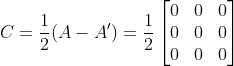 C= \frac{1}{2}(A-A')=\frac{1}{2}\begin{bmatrix} 0 & 0&0\\ 0&0 & 0\\0&0&0 \end{bmatrix}