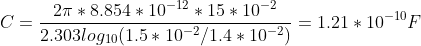 C=\frac{2\pi *8.854*10^{-12}*15*10^{-2}}{2.303log_{10}(1.5*10^{-2}/1.4*10^{-2})}=1.21*10^{-10}F