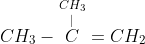 CH_3-\overset{CH_3}{\overset{|}{C}}=CH_2