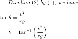 Dividing \ (2) \ by \ (1),\ we \ have \ \\ \\ \begin{aligned} \tan \theta &=\frac{v^{2}}{r g} \\ \theta &=\tan ^{-1}\left(\frac{v^{2}}{r g}\right) \end{aligned}