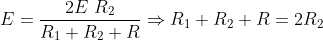 E =\frac{2E \ R_{2} }{R_{1}+R_{2}+R} \Rightarrow R_{1}+R_{2}+R = 2R_{2}
