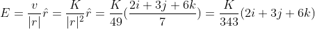 E=\frac{v}{|r|}\hat r=\frac{K}{|r|^2}\hat r=\frac{K}{49}(\frac{2i+3j+6k}{7})=\frac{K}{343}({2i+3j+6k})