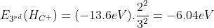 E_{3^{rd}} (H_{C^{+}}) = (-13.6 eV) . \frac{2^{2}}{3^{2}} = -6.04 eV