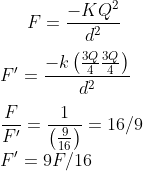 F = \frac{-KQ^2}{d^2}\\\\ F' = \frac{-k \left ( \frac{3Q}{4} \frac{3Q}{4} \right )}{d^2}\\\\ \frac{F}{F'} = \frac{1 }{\left ( \frac{9}{16} \right )} = 16/9 \\\ F' = 9 F /16
