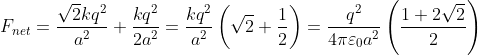 F_{net}=\frac{\sqrt{2}kq^{2}}{a^{2}}+\frac{kq^{2}}{2a^{2}}=\frac{kq^{2}}{a^{2}}\left ( \sqrt{2}+\frac{1}{2} \right )=\frac{q^{2}}{4\pi \varepsilon _{0}a^{2}}\left ( \frac{1+2\sqrt{2}}{2} \right )