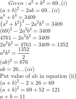 Given : a^2+b^2=69 ..(i)\\ (a+b)^2-2 a b=69...(ii)\\ a^4+b^4=3409 \\ \left(a^2+b^2\right)^2-2 a^2 b^2=3409 \\ (69)^2-2 a^2 b^2=3409 \\ 4761-2 a^2 b^2=3409 \\\ 2 a^2 b^2=4761-3409=1352\\ a^2 b^2=\frac{1352}{2} \\ (a b)^2=676 \\ a b=26....(iii)\\ \text{Put value of ab in equation (ii)} \\(a+b)^2-2 \times 26=69\\ (a+b)^2=69+52=121\\ a+b=11