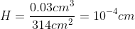 H=\frac{0.03 cm^{3}}{314 cm^{2}}=10^{-4} cm