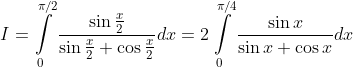 I = \int\limits_0^{\pi /2} {\frac{{\sin \frac{x}{2}}}{{\sin \frac{x}{2} + \cos \frac{x}{2}}}dx = 2\int\limits_0^{\pi /4} {\frac{{\sin x}}{{\sin x + \cos x}}dx} }