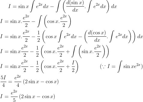 I = \sin x \int e^{2x}dx- \int \left ( \frac{d(\sin x)}{dx}.\int e^{2x}dx \right )dx\\ \\ I = \sin x.\frac{e^{2x}}{2}- \int \left ( \cos x.\frac{e^{2x}}{2} \right )\\ \\ I = \sin x. \frac{e^{2x}}{2}-\frac{1}{2}\left ( \cos x\int e^{2x}dx- \left ( \frac{d(\cos x)}{dx}.\int e^{2x}dx \right ) \right )dx\\ \\ I = \sin x\frac{e^{2x}}{2}-\frac{1}{2}\left ( \cos x.\frac{e^{2x}}{2}+ \int \left ( \sin x.\frac{e^{2x}}{2} \right ) \right )\\ \\ I = \sin x\frac{e^{2x}}{2}-\frac{1}{2}\left ( \cos x.\frac{e^{2x}}{2}+\frac{I}{2} \right ) \ \ \ \ \ \ \ \ \ \ \ (\because I = \int \sin xe^{2x})\\ \\ \frac{5I}{4}= \frac{e^{2x}}{4}\left ( 2\sin x-\cos x \right )\\ \\ I = \frac{e^{2x}}{5}\left ( 2\sin x-\cos x \right )