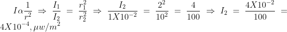 I \alpha \frac{1}{r^{2}} \Rightarrow \frac{I_{1}}{I_{2}} = \frac{r_{1}^{2}}{r_{2}^{2}} \Rightarrow \frac{I_{2}}{1 X 10^{-2}} = \frac{2^{2}}{10^{2}} = \frac{4}{100} \Rightarrow I_{2} = \frac{4 X 10^{-2}}{100} = 4 X 10^{-4} , \mu w/m^{2}