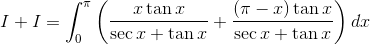 I + I = \int^\pi_0\left(\frac{x\tan x}{\sec x + \tan x} + \frac{(\pi -x)\tan x}{\sec x + \tan x} \right) dx