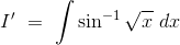 I'\ =\ \int \sin^{-1}\sqrt x \ dx