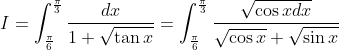 I= \int_{\frac{\pi }{6}}^{\frac{\pi }{3}}\frac{dx}{1+\sqrt{\tan x}}=\int_{\frac{\pi }{6}}^{\frac{\pi }{3}}\frac{\sqrt{\cos xdx}}{\sqrt{\cos x}+\sqrt{\sin x}}