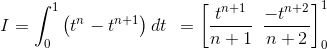I= \int_{0}^{1}\left ( t^{n}-t^{n+1} \right )dt\: \: = \left [ \frac{t^{n+1}}{n+1}\: \: \frac{-t^{n+2}}{n+2} \right ]^{1}_{0}