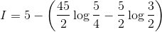 I= 5 -\left ( \frac{45}{2}\log\frac{5}{4}-\frac{5}{2}\log\frac{3}{2} \right )