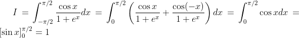 I=\int_{-\pi/2}^{\pi/2}\frac{\cos x}{1+e^{x}}dx= \int_{0}^{\pi/2}\left (\frac{\cos x}{1+e^{x}}+\frac{\cos (-x)}{1+e^{x}} \right )dx=\int_{0}^{\pi/2}\cos xdx =\left [ \sin x\right ]_{0}^{\pi/2}=1