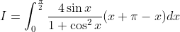 I=\int_{0}^{\frac{\pi }{2}}\frac{4\sin x}{1+\cos ^{2}x}(x+\pi-x )dx