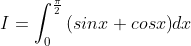 I=\int_{0}^{\frac{\pi }{2}}{{(sinx+cosx)}} dx
