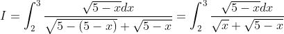 I=\int_{2}^{3}\frac{\sqrt{5-x}dx}{\sqrt{5-(5-x)}+\sqrt{5-x}}=\int_{2}^{3}\frac{\sqrt{5-x}dx}{\sqrt{x}+\sqrt{5-x}}