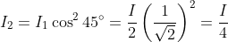 I_{2}=I_{1}\cos ^{2}45^{\circ}= \frac{I}{2}\left ( \frac{1}{\sqrt{2}} \right )^{2}=\frac{I}{4}