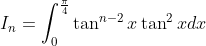 I_{n}=\int_{0}^{\frac{\pi }{4}}\tan ^{n-2}x\tan ^{2}xdx